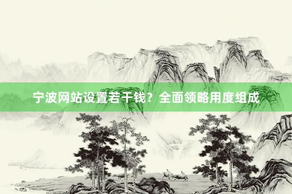 宁波网站设置若干钱？全面领略用度组成