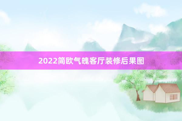 2022简欧气魄客厅装修后果图