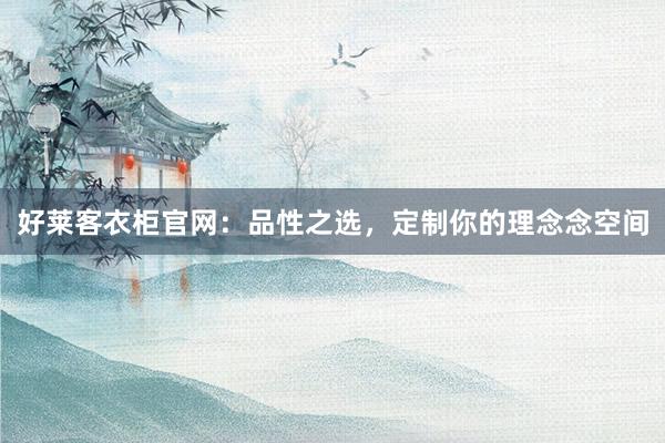 好莱客衣柜官网：品性之选，定制你的理念念空间