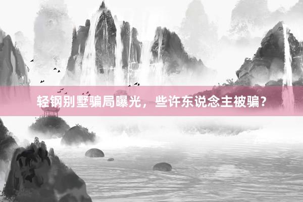 轻钢别墅骗局曝光，些许东说念主被骗？