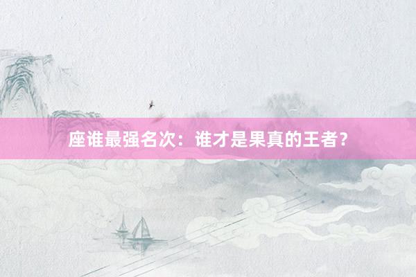 座谁最强名次：谁才是果真的王者？