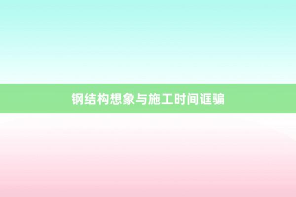 钢结构想象与施工时间诓骗
