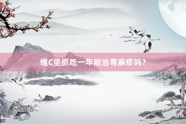 维C坚抓吃一年能治荨麻疹吗？
