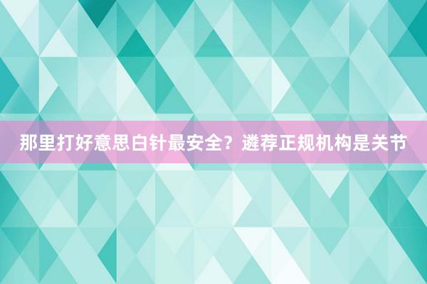 那里打好意思白针最安全？遴荐正规机构是关节